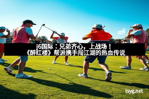 j6国际:兄弟齐心,上战场!《醉红楼》帮派携手闯江湖的热血传说